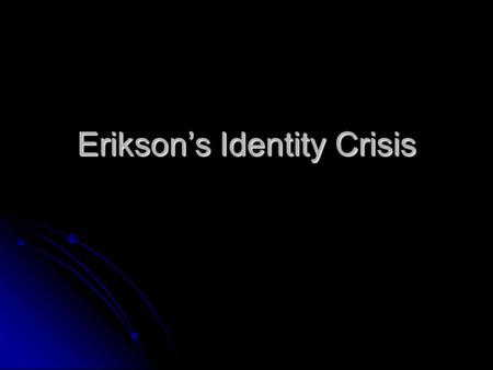 Erikson’s Identity Crisis. Erikson Erikson found teens to be the most interesting and intriguing age group to study because of the difficulties faced.