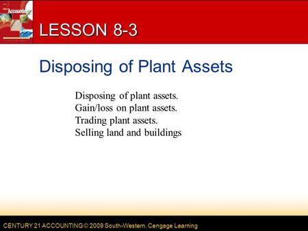 CENTURY 21 ACCOUNTING © 2009 South-Western, Cengage Learning LESSON 8-3 Disposing of Plant Assets Disposing of plant assets. Gain/loss on plant assets.