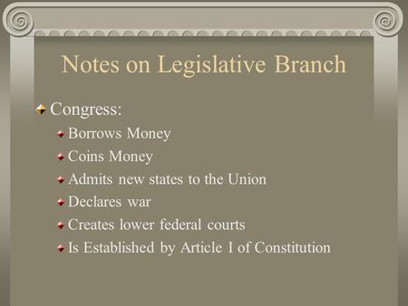 Notes on Legislative Branch Congress: Borrows Money Coins Money Admits new states to the Union Declares war Creates lower federal courts Is Established.