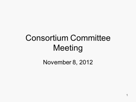 Consortium Committee Meeting November 8, 2012 1. Agenda Welcome and Self-Introductions Project Overview and Progress Project Charter and Communications.