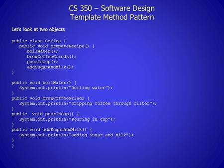 CS 350 – Software Design Template Method Pattern Let’s look at two objects public class Coffee { public void prepareRecipe() { public void prepareRecipe()