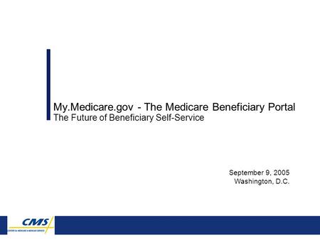 September 9, 2005 Washington, D.C. My.Medicare.gov - The Medicare Beneficiary Portal The Future of Beneficiary Self-Service.