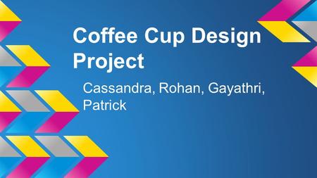Coffee Cup Design Project Cassandra, Rohan, Gayathri, Patrick.