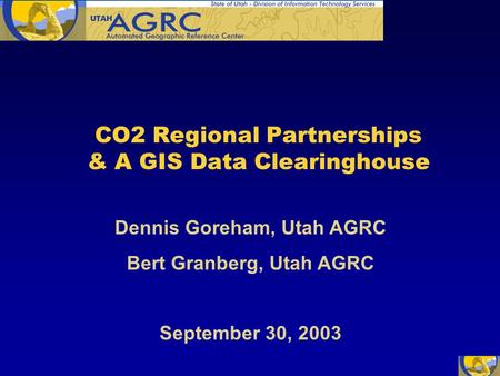 CO2 Regional Partnerships & A GIS Data Clearinghouse Dennis Goreham, Utah AGRC Bert Granberg, Utah AGRC September 30, 2003.