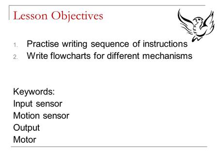 Lesson Objectives 1. Practise writing sequence of instructions 2. Write flowcharts for different mechanisms Keywords: Input sensor Motion sensor Output.