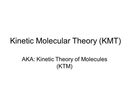 Kinetic Molecular Theory (KMT) AKA: Kinetic Theory of Molecules (KTM)