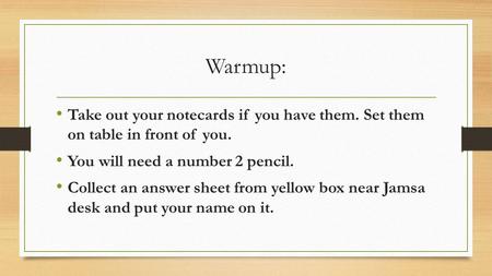 Warmup: Take out your notecards if you have them. Set them on table in front of you. You will need a number 2 pencil. Collect an answer sheet from yellow.