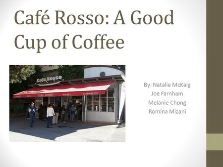 Café Rosso: A Good Cup of Coffee By: Natalie McKaig Joe Farnham Melanie Chong Romina Mizani.