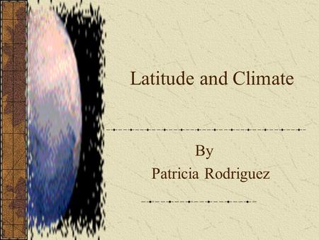 Latitude and Climate By Patricia Rodriguez.