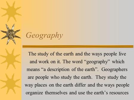 Geography The study of the earth and the ways people live and work on it. The word “geography” which means “a description of the earth”. Geographers are.