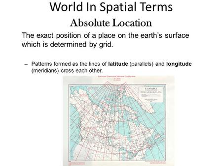 World In Spatial Terms Absolute Location The exact position of a place on the earth’s surface which is determined by grid. –Patterns formed as the lines.