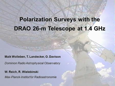 Polarization Surveys with the DRAO 26-m Telescope at 1.4 GHz Maik Wolleben, T. Landecker, O. Davison Dominion Radio Astrophysical Observatory W. Reich,