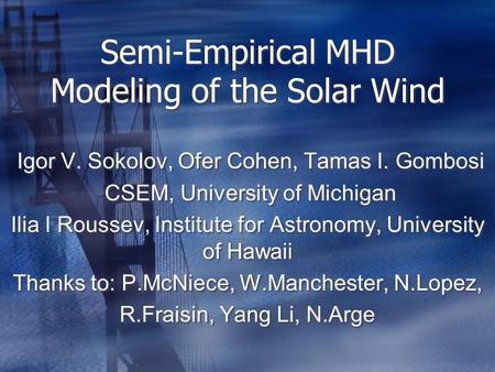 Semi-Empirical MHD Modeling of the Solar Wind Igor V. Sokolov, Ofer Cohen, Tamas I. Gombosi CSEM, University of Michigan Ilia I Roussev, Institute for.