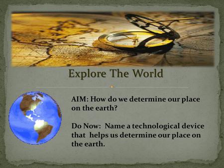 Explore The World AIM: How do we determine our place on the earth? Do Now: Name a technological device that helps us determine our place on the earth.