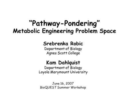 “Pathway-Pondering” Metabolic Engineering Problem Space June 16, 2007 BioQUEST Summer Workshop Srebrenka Robic Department of Biology Agnes Scott College.