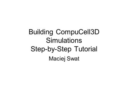 Building CompuCell3D Simulations Step-by-Step Tutorial Maciej Swat.