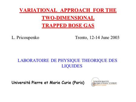VARIATIONAL APPROACH FOR THE TWO-DIMENSIONAL TRAPPED BOSE GAS L. Pricoupenko Trento, 12-14 June 2003 LABORATOIRE DE PHYSIQUE THEORIQUE DES LIQUIDES Université.