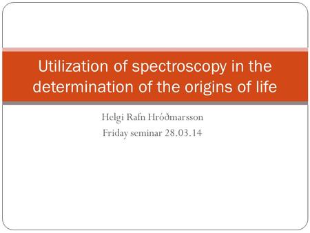 Helgi Rafn Hróðmarsson Friday seminar 28.03.14 Utilization of spectroscopy in the determination of the origins of life.