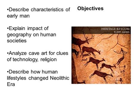 Describe characteristics of early man Explain impact of geography on human societies Analyze cave art for clues of technology, religion Describe how human.