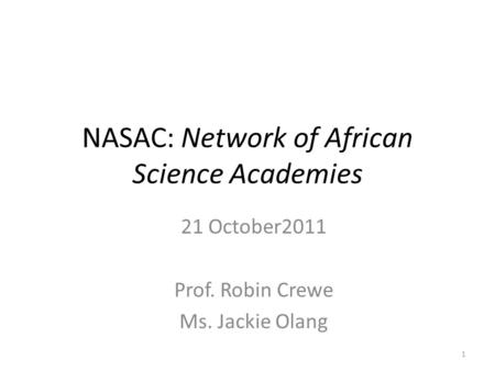 NASAC: Network of African Science Academies 21 October2011 Prof. Robin Crewe Ms. Jackie Olang 1.