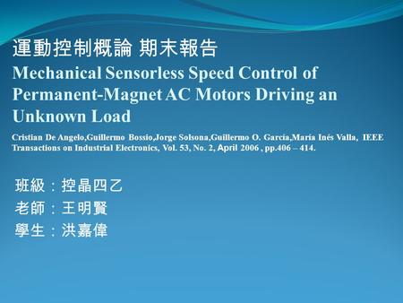 班級：控晶四乙 老師：王明賢 學生：洪嘉偉 Mechanical Sensorless Speed Control of Permanent-Magnet AC Motors Driving an Unknown Load Cristian De Angelo,Guillermo Bossio,Jorge.