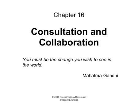 © 2011 Brooks/Cole, A Division of Cengage Learning Chapter 16 Consultation and Collaboration You must be the change you wish to see in the world. Mahatma.