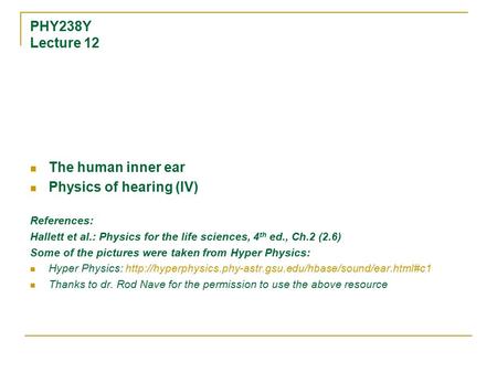 PHY238Y Lecture 12 The human inner ear Physics of hearing (IV) References: Hallett et al.: Physics for the life sciences, 4 th ed., Ch.2 (2.6) Some of.