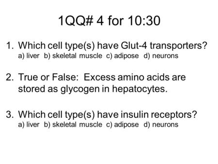 1QQ# 4 for 10:30 1.Which cell type(s) have Glut-4 transporters? a) liver b) skeletal muscle c) adipose d) neurons 2.True or False: Excess amino acids are.