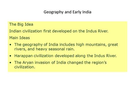 Geography and Early India The Big Idea Indian civilization first developed on the Indus River. Main Ideas The geography of India includes high mountains,