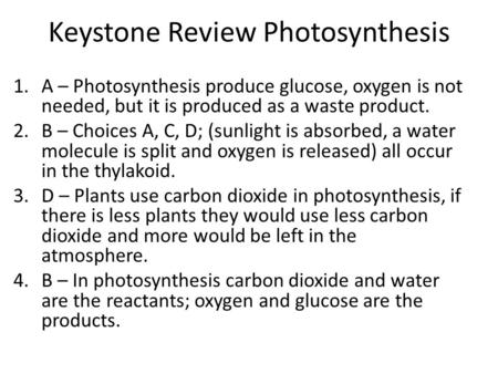 Keystone Review Photosynthesis 1.A – Photosynthesis produce glucose, oxygen is not needed, but it is produced as a waste product. 2.B – Choices A, C, D;