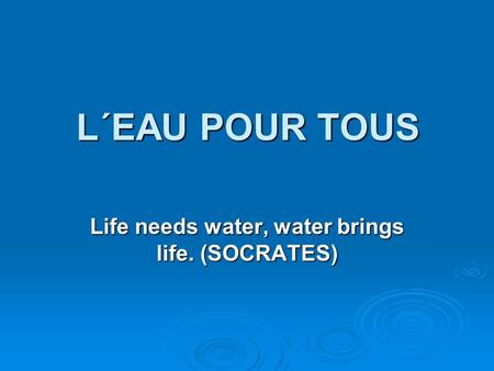 L´EAU POUR TOUS L´EAU POUR TOUS Life needs water, water brings life. (SOCRATES)