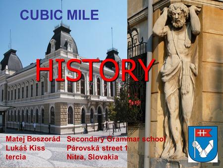 HISTORY CUBIC MILE Matej Boszorád Lukáš Kiss tercia Secondary Grammar school Párovská street 1 Nitra, Slovakia.