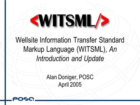 Wellsite Information Transfer Standard Markup Language (WITSML), An Introduction and Update Alan Doniger, POSC April 2005.