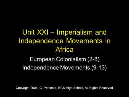 Unit XXI – Imperialism and Independence Movements in Africa European Colonialism (2-8) Independence Movements (9-13) Copyright 2006; C. Pettinato, RCS.