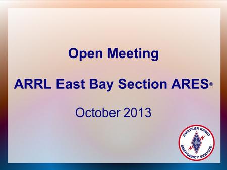 Open Meeting ARRL East Bay Section ARES ® October 2013.