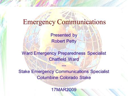 Emergency Communications Presented by Robert Petty Ward Emergency Preparedness Specialist Chatfield Ward --- Stake Emergency Communications Specialist.