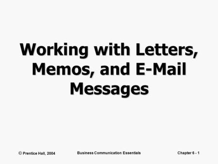 © Prentice Hall, 2004 Business Communication EssentialsChapter 6 - 1 Working with Letters, Memos, and E-Mail Messages.