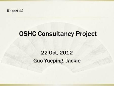 Report 12 OSHC Consultancy Project 22 Oct, 2012 Guo Yueping, Jackie.