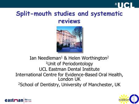 1 ICEBOH Split-mouth studies and systematic reviews Ian Needleman 1 & Helen Worthington 2 1 Unit of Periodontology UCL Eastman Dental Institute International.