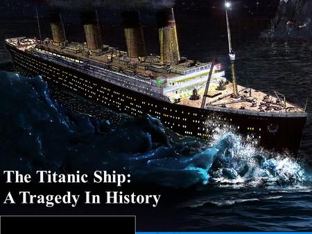 The Titanic Ship: A Tragedy In History. The purpose of my research is to inform the reader about one of the worst tragedies in history, the sinking of.