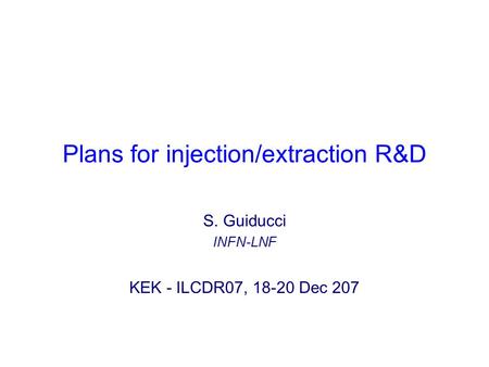 Plans for injection/extraction R&D S. Guiducci INFN-LNF KEK - ILCDR07, 18-20 Dec 207.