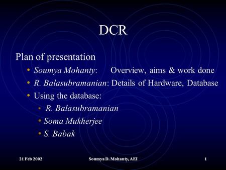 21 Feb 2002Soumya D. Mohanty, AEI1 DCR Plan of presentation Soumya Mohanty: Overview, aims & work done R. Balasubramanian: Details of Hardware, Database.