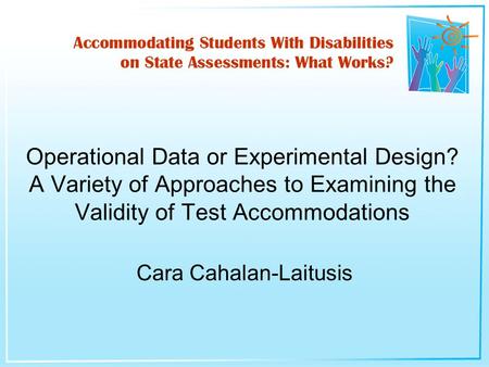 Cara Cahalan-Laitusis Operational Data or Experimental Design? A Variety of Approaches to Examining the Validity of Test Accommodations.