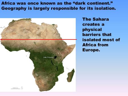 Africa was once known as the “dark continent.” Geography is largely responsible for its isolation. The Sahara creates a physical barriers that isolated.