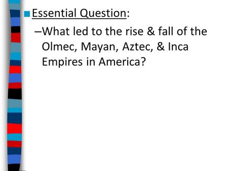 Essential Question: What led to the rise & fall of the Olmec, Mayan, Aztec, & Inca Empires in America? demonstrate understanding of the development of.