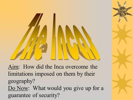 Aim: How did the Inca overcome the limitations imposed on them by their geography? Do Now: What would you give up for a guarantee of security?