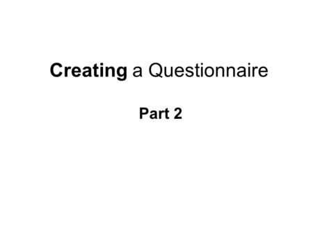 Creating a Questionnaire Part 2. Questionnaire Refinement.