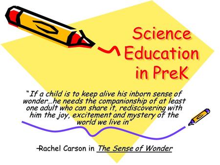Science Education in PreK “If a child is to keep alive his inborn sense of wonder…he needs the companionship of at least one adult who can share it, rediscovering.