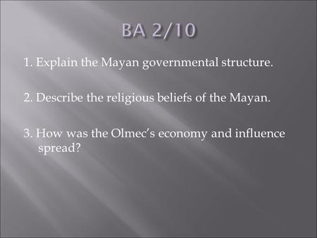 1. Explain the Mayan governmental structure. 2. Describe the religious beliefs of the Mayan. 3. How was the Olmec’s economy and influence spread?