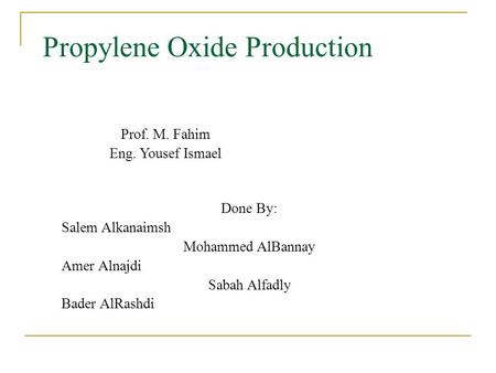 Propylene Oxide Production Done By: Salem Alkanaimsh Mohammed AlBannay Amer Alnajdi Sabah Alfadly Bader AlRashdi Prof. M. Fahim Eng. Yousef Ismael.